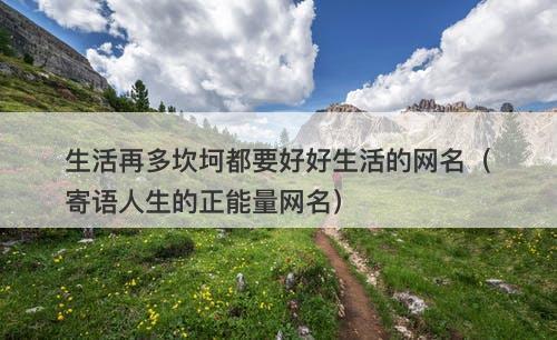生活再多坎坷都要好好生活的网名（寄语人生的正能量网名）