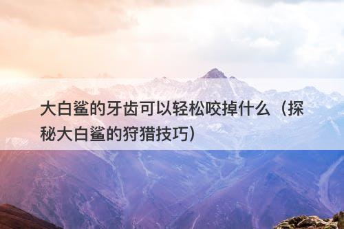 大白鲨的牙齿可以轻松咬掉什么（探秘大白鲨的狩猎技巧）