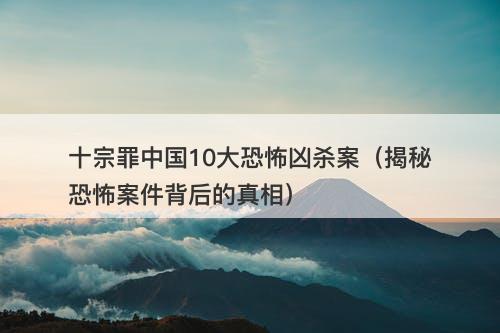 十宗罪中国10大恐怖凶杀案（揭秘恐怖案件背后的真相）-图1