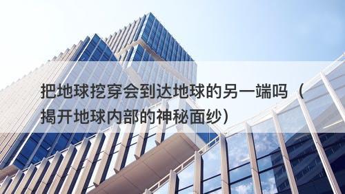 把地球挖穿会到达地球的另一端吗（揭开地球内部的神秘面纱）-图1