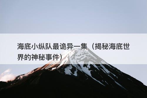 海底小纵队最诡异一集（揭秘海底世界的神秘事件）