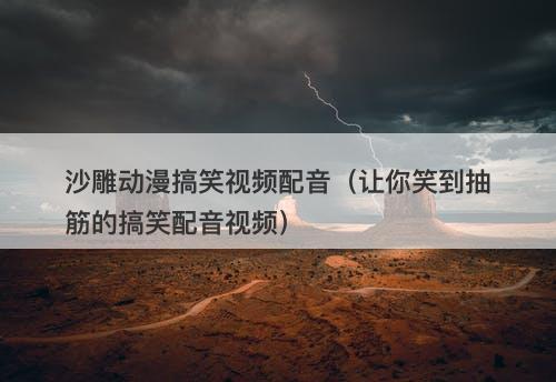 沙雕动漫搞笑视频配音（让你笑到抽筋的搞笑配音视频）