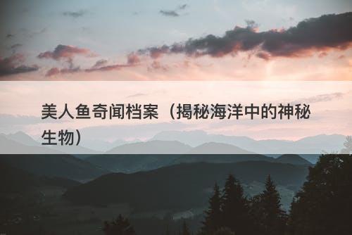 美人鱼奇闻档案（揭秘海洋中的神秘生物）-图1
