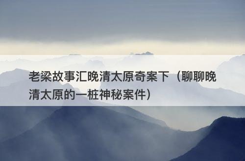 老梁故事汇晚清太原奇案下（聊聊晚清太原的一桩神秘案件）