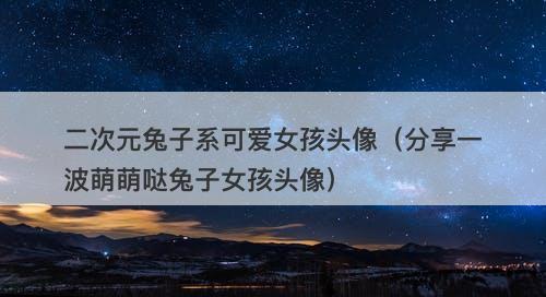二次元兔子系可爱女孩头像（分享一波萌萌哒兔子女孩头像）