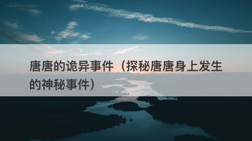 唐唐的诡异事件（探秘唐唐身上发生的神秘事件）