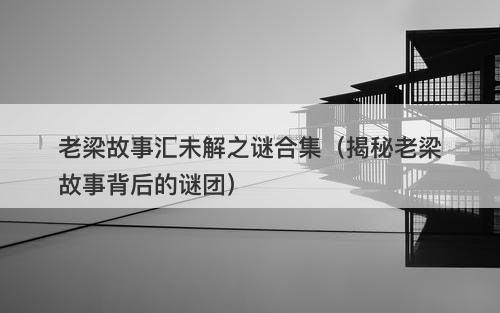老梁故事汇未解之谜合集（揭秘老梁故事背后的谜团）-图1