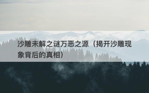 沙雕未解之谜万恶之源（揭开沙雕现象背后的真相）