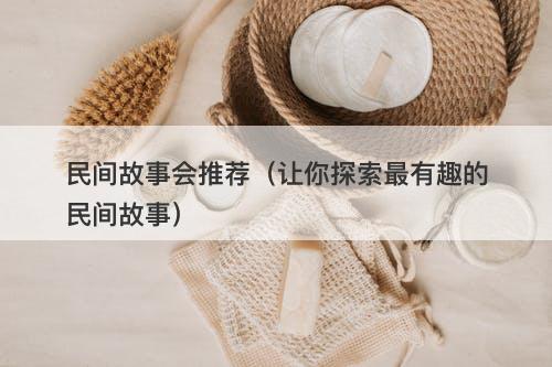 民间故事会推荐（让你探索最有趣的民间故事）-图1