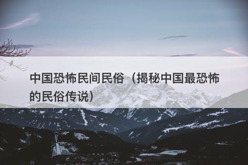 中国恐怖民间民俗（揭秘中国最恐怖的民俗传说）-图1