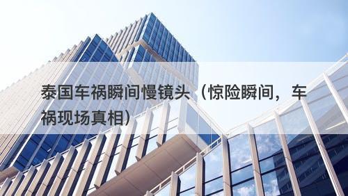 泰国车祸瞬间慢镜头（惊险瞬间，车祸现场真相）-图1