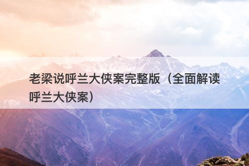 老梁说呼兰大侠案完整版（全面解读呼兰大侠案）-图1