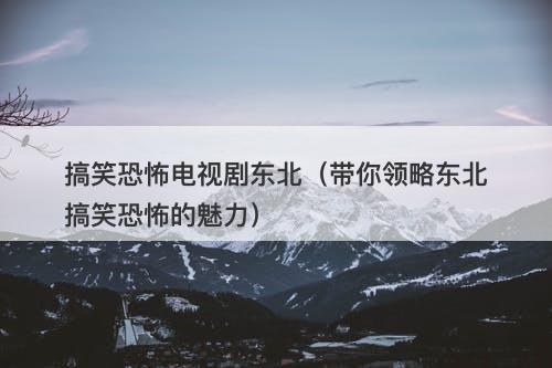 搞笑恐怖电视剧东北（带你领略东北搞笑恐怖的魅力）-图1