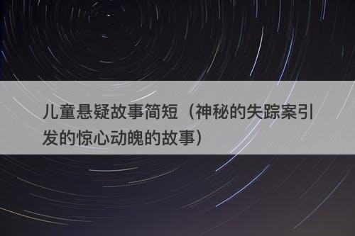 儿童悬疑故事简短(神秘的失踪案引发的惊心动魄的故事)-图1 儿童悬疑故事简短(神秘的失踪案引发的惊心动魄的故事)-图1