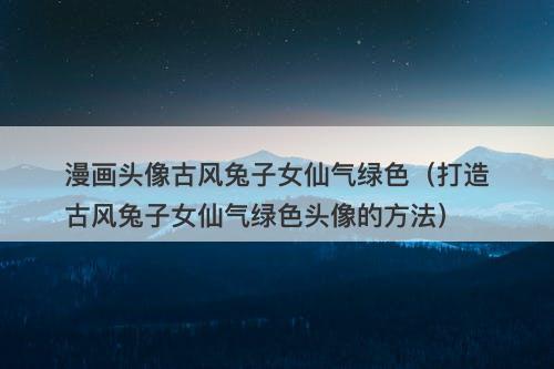 漫画头像古风兔子女仙气绿色（打造古风兔子女仙气绿色头像的方法）-图1