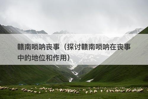 赣南唢呐丧事(探讨赣南唢呐在丧事中的地位和作用)-图1 赣南唢呐丧事(探讨赣南唢呐在丧事中的地位和作用)-图1