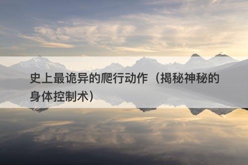 史上最诡异的爬行动作(揭秘神秘的身体控制术)-图1 史上最诡异的爬行动作(揭秘神秘的身体控制术)-图1