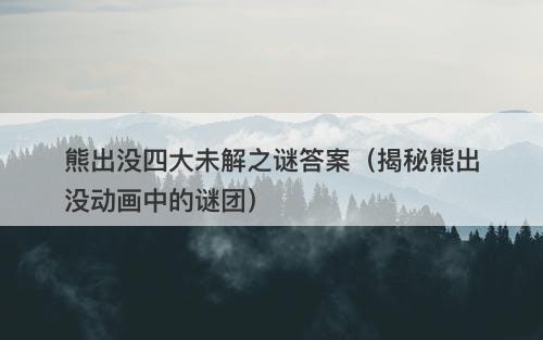 熊出没四大未解之谜答案(揭秘熊出没动画中的谜团)-图1 熊出没四大未解之谜答案(揭秘熊出没动画中的谜团)-图1