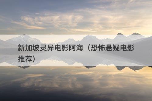 新加坡灵异电影阿海（恐怖悬疑电影推荐）-图1