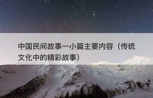 中国民间故事一小篇主要内容(传统文化中的精彩故事)-图1 中国民间故事一小篇主要内容(传统文化中的精彩故事)-图1