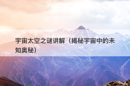 宇宙太空之谜讲解(揭秘宇宙中的未知奥秘)-图1 宇宙太空之谜讲解(揭秘宇宙中的未知奥秘)-图1