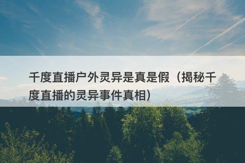 千度直播户外灵异是真是假(揭秘千度直播的灵异事件真相)-图1 千度直播户外灵异是真是假(揭秘千度直播的灵异事件真相)-图1