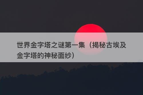 世界金字塔之谜第一集（揭秘古埃及金字塔的神秘面纱）-图1