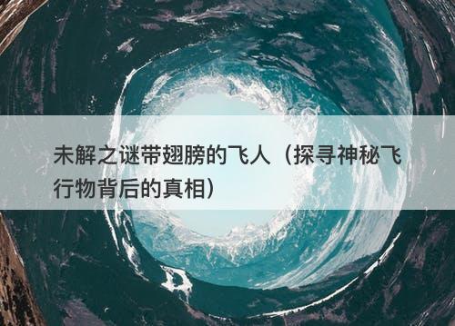 未解之谜带翅膀的飞人（探寻神秘飞行物背后的真相）-图1