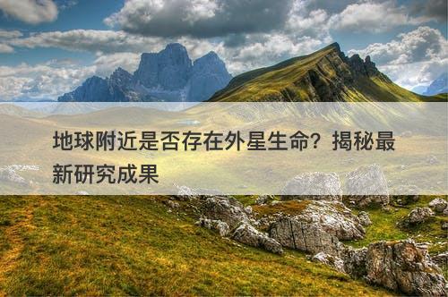 地球附近是否存在外星生命?揭秘最新研究成果-图1 地球附近是否存在外星生命?揭秘最新研究成果-图1