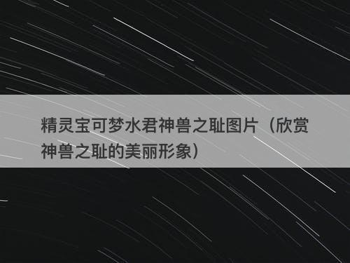 精灵宝可梦水君神兽之耻图片（欣赏神兽之耻的美丽形象）-图1