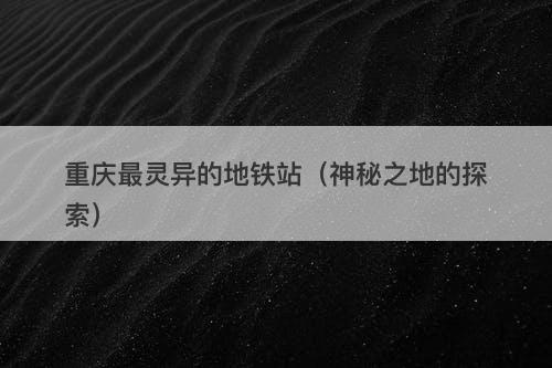 重庆最灵异的地铁站（神秘之地的探索）-图1