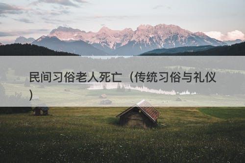 民间习俗老人死亡（传统习俗与礼仪）-图1