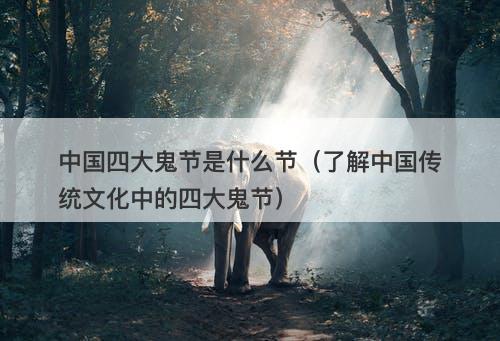 中国四大鬼节是什么节（了解中国传统文化中的四大鬼节）-图1