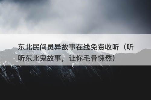 东北民间灵异故事在线免费收听（听听东北鬼故事，让你毛骨悚然）-图1