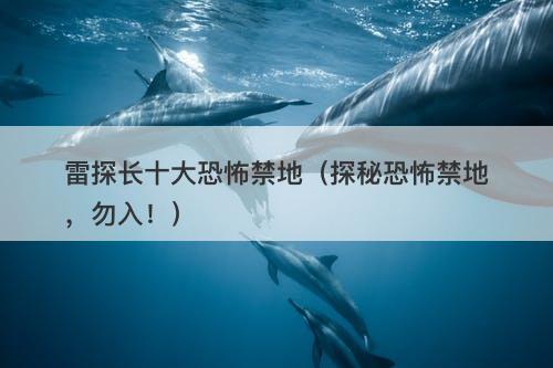 雷探长十大恐怖禁地（探秘恐怖禁地，勿入！）-图1