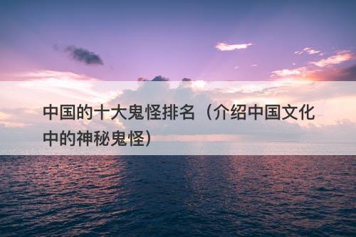 中国的十大鬼怪排名（介绍中国文化中的神秘鬼怪）-图1