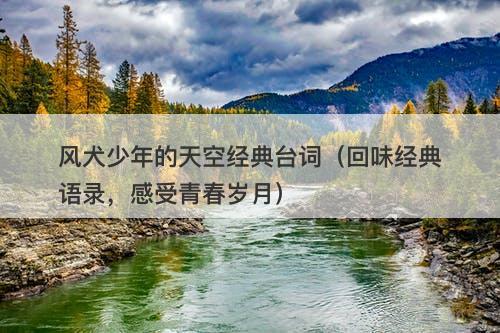 风犬少年的天空经典台词（回味经典语录，感受青春岁月）-图1