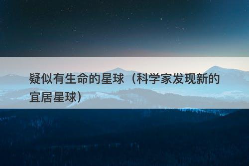 疑似有生命的星球（科学家发现新的宜居星球）-图1