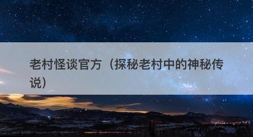 老村怪谈官方（探秘老村中的神秘传说）-图1