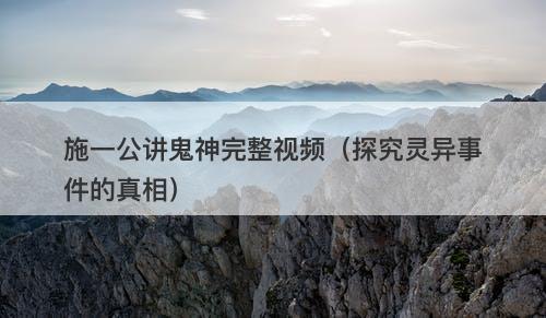 施一公讲鬼神完整视频（探究灵异事件的真相）-图1