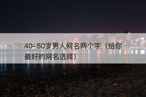 40-50岁男人网名两个字（给你最好的网名选择）-图1