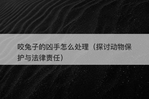 咬兔子的凶手怎么处理（探讨动物保护与法律责任）-图1
