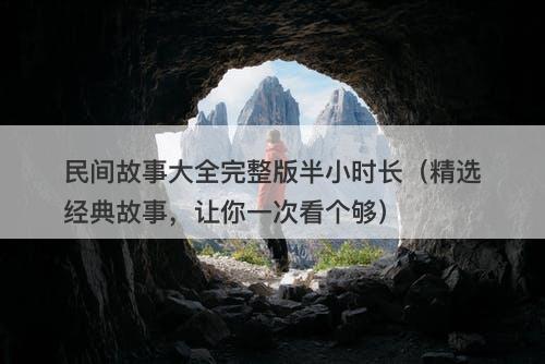民间故事大全完整版半小时长（精选经典故事，让你一次看个够）-图1