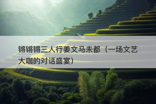 锵锵锵三人行姜文马未都（一场文艺大咖的对话盛宴）-图1