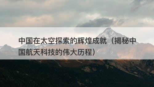 中国在太空探索的辉煌成就（揭秘中国航天科技的伟大历程）-图1