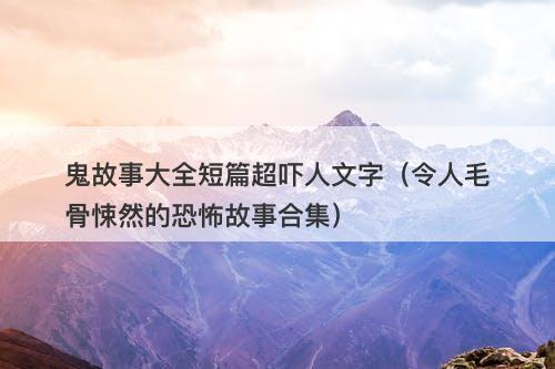 鬼故事大全短篇超吓人文字（令人毛骨悚然的恐怖故事合集）-图1