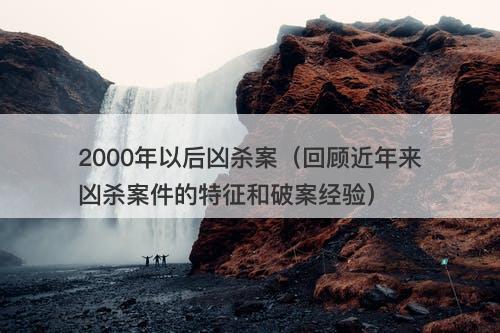 2000年以后凶杀案（回顾近年来凶杀案件的特征和破案经验）-图1