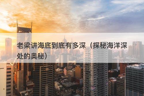 老梁讲海底到底有多深（探秘海洋深处的奥秘）-图1