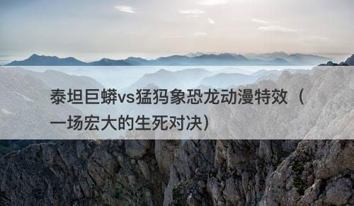 泰坦巨蟒vs猛犸象恐龙动漫特效（一场宏大的生死对决）-图1