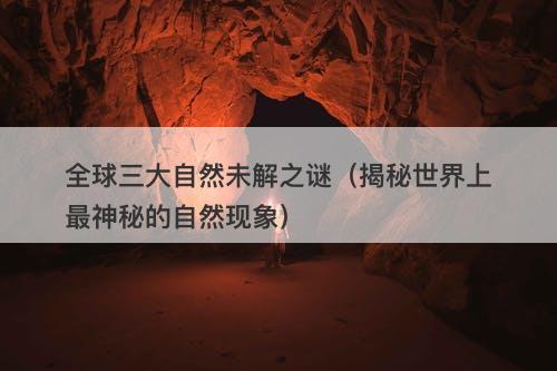 全球三大自然未解之谜（揭秘世界上最神秘的自然现象）-图1